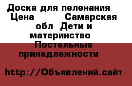 Доска для пеленания  › Цена ­ 300 - Самарская обл. Дети и материнство » Постельные принадлежности   